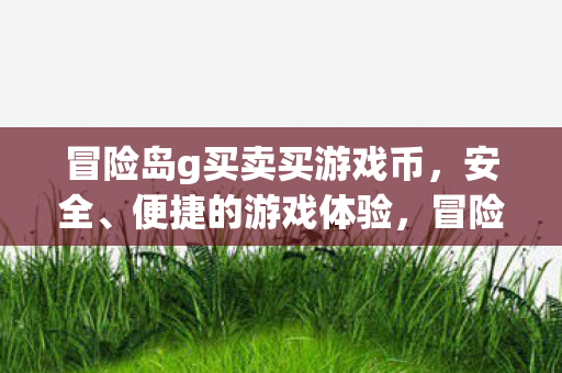 冒险岛g买卖买游戏币，安全、便捷的游戏体验，冒险岛g买卖，安全便捷的游戏币交易体验