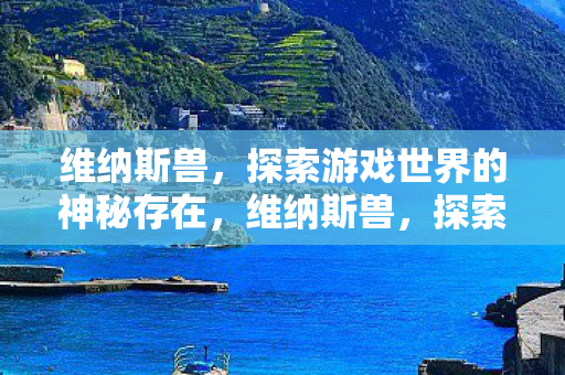 维纳斯兽,探索游戏世界的神秘存在,维纳斯兽,探索游戏世界的神秘存在 维纳斯兽,探索游戏世界的神秘存在,维纳斯兽,探索游戏世界的神秘存在