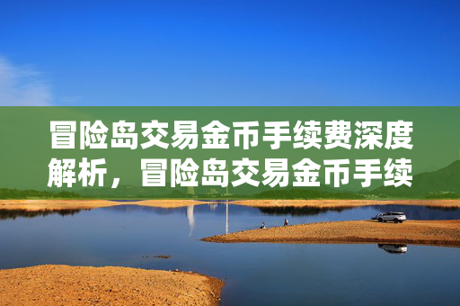 冒险岛交易金币手续费深度解析,冒险岛交易金币手续费全解析 冒险岛交易金币手续费深度解析,冒险岛交易金币手续费全解析