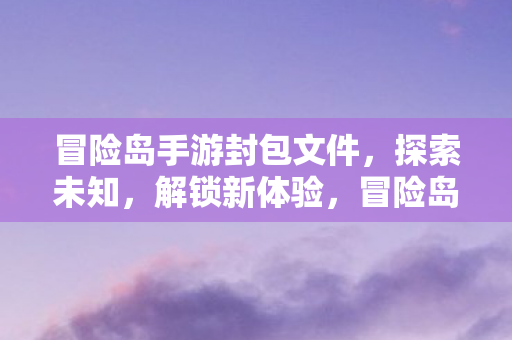 冒险岛手游封包文件,探索未知,解锁新体验,冒险岛手游封包文件,解锁新体验,探索未知 冒险岛手游封包文件,探索未知,解锁新体验,冒险岛手游封包文件,解锁新体验,探索未知