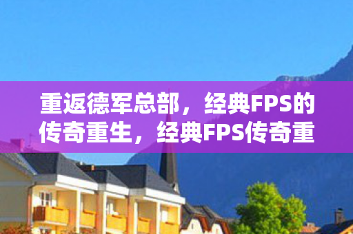 重返德军总部,经典FPS的传奇重生,经典FPS传奇重生,重返德军总部 重返德军总部,经典FPS的传奇重生,经典FPS传奇重生,重返德军总部