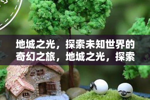 地城之光,探索未知世界的奇幻之旅,地城之光,探索未知世界的奇幻之旅 地城之光,探索未知世界的奇幻之旅,地城之光,探索未知世界的奇幻之旅