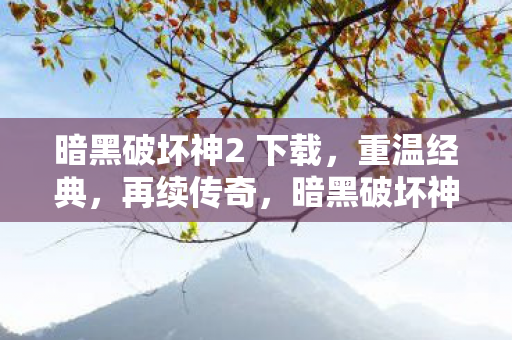暗黑破坏神2 下载，重温经典，再续传奇，暗黑破坏神2下载重温经典，再续传奇