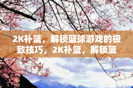 2K补篮,解锁篮球游戏的极致技巧,2K补篮,解锁篮球游戏的极致技巧 2K补篮,解锁篮球游戏的极致技巧,2K补篮,解锁篮球游戏的极致技巧