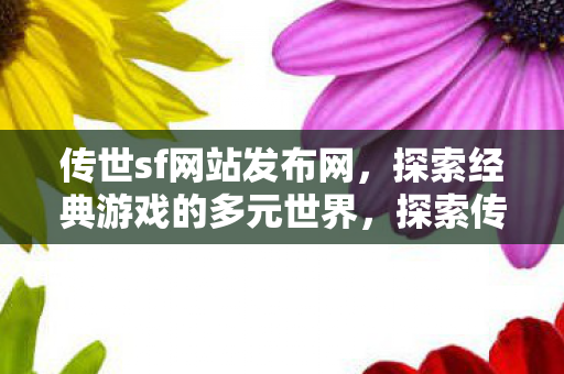 传世sf网站发布网,探索经典游戏的多元世界,探索传世sf网站发布网,经典游戏的多元世界之旅 传世sf网站发布网,探索经典游戏的多元世界,探索传世sf网站发布网,经典游戏的多元世界之旅