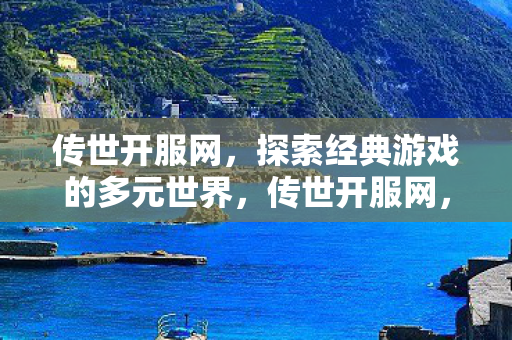 传世开服网,探索经典游戏的多元世界,传世开服网,探索经典游戏的多元世界 传世开服网,探索经典游戏的多元世界,传世开服网,探索经典游戏的多元世界