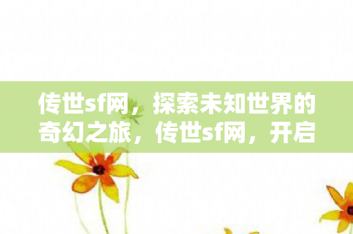 传世sf网,探索未知世界的奇幻之旅,传世sf网,开启探索未知世界的奇幻之旅 传世sf网,探索未知世界的奇幻之旅,传世sf网,开启探索未知世界的奇幻之旅