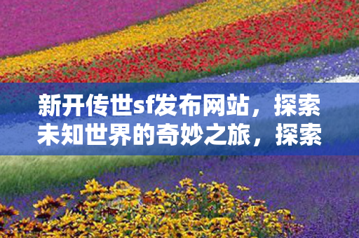 新开传世sf发布网站,探索未知世界的奇妙之旅,探索未知世界的奇妙之旅,新开传世sf发布网站 新开传世sf发布网站,探索未知世界的奇妙之旅,探索未知世界的奇妙之旅,新开传世sf发布网站