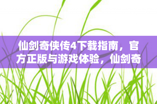 仙剑奇侠传4下载指南,官方正版与游戏体验,仙剑奇侠传4官方正版下载指南,畅享经典游戏体验 仙剑奇侠传4下载指南,官方正版与游戏体验,仙剑奇侠传4官方正版下载指南,畅享经典游戏体验
