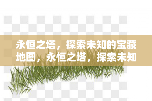 永恒之塔,探索未知的宝藏地图,永恒之塔,探索未知宝藏地图的冒险之旅 永恒之塔,探索未知的宝藏地图,永恒之塔,探索未知宝藏地图的冒险之旅