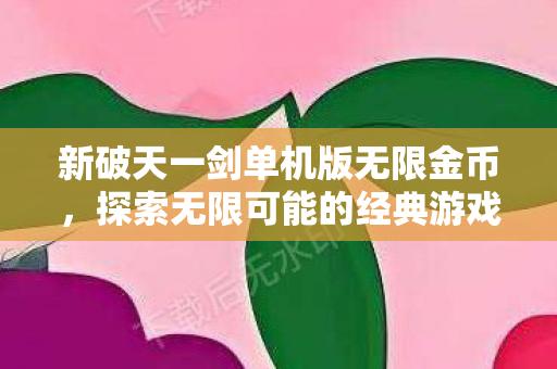 新破天一剑单机版无限金币，探索无限可能的经典游戏，新破天一剑单机版，无限金币解锁，探索经典游戏无限可能