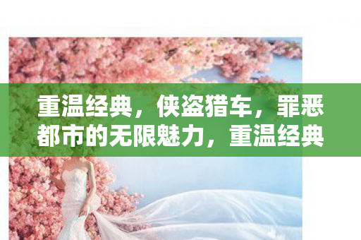 重温经典，侠盗猎车，罪恶都市的无限魅力，重温经典，侠盗猎车罪恶都市的无限魅力
