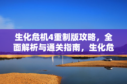 生化危机4重制版攻略,全面解析与通关指南,生化危机4重制版全面攻略与通关指南 生化危机4重制版攻略,全面解析与通关指南,生化危机4重制版全面攻略与通关指南