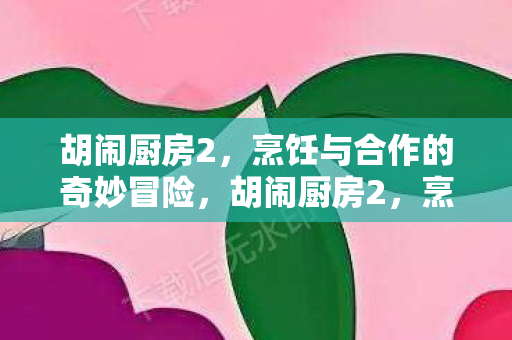 胡闹厨房2,烹饪与合作的奇妙冒险,胡闹厨房2,烹饪与合作的奇妙冒险 胡闹厨房2,烹饪与合作的奇妙冒险,胡闹厨房2,烹饪与合作的奇妙冒险