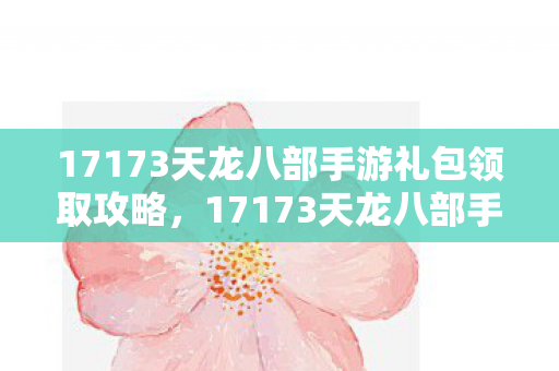 17173天龙八部手游礼包领取攻略,17173天龙八部手游礼包领取全攻略 17173天龙八部手游礼包领取攻略,17173天龙八部手游礼包领取全攻略