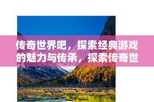 传奇世界吧,探索经典游戏的魅力与传承,探索传奇世界,经典游戏的魅力与传承 传奇世界吧,探索经典游戏的魅力与传承,探索传奇世界,经典游戏的魅力与传承