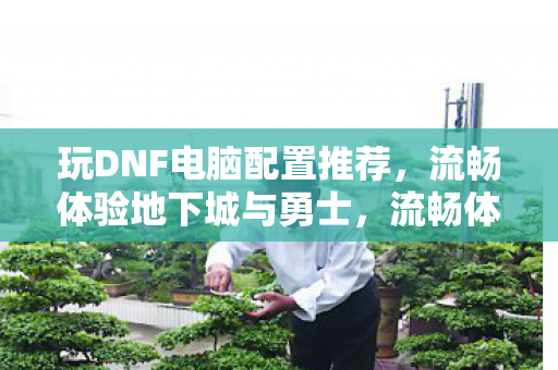 玩DNF电脑配置推荐,流畅体验地下城与勇士,流畅体验地下城与勇士,DNF电脑配置推荐 玩DNF电脑配置推荐,流畅体验地下城与勇士,流畅体验地下城与勇士,DNF电脑配置推荐