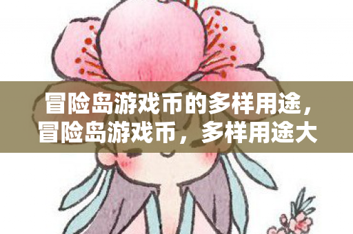 冒险岛游戏币的多样用途,冒险岛游戏币,多样用途大揭秘 冒险岛游戏币的多样用途,冒险岛游戏币,多样用途大揭秘