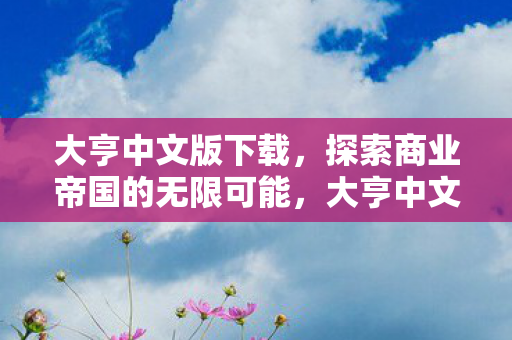 大亨中文版下载，探索商业帝国的无限可能，大亨中文版下载，探索商业帝国的无限可能