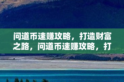 问道币速赚攻略,打造财富之路,问道币速赚攻略,打造财富之路 问道币速赚攻略,打造财富之路,问道币速赚攻略,打造财富之路