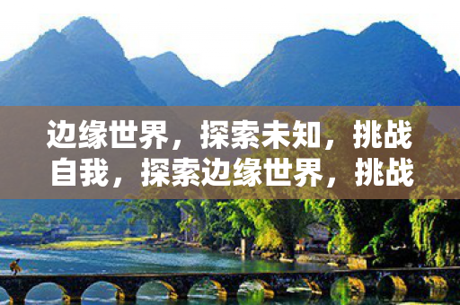 边缘世界,探索未知,挑战自我,探索边缘世界,挑战自我,发现未知 边缘世界,探索未知,挑战自我,探索边缘世界,挑战自我,发现未知