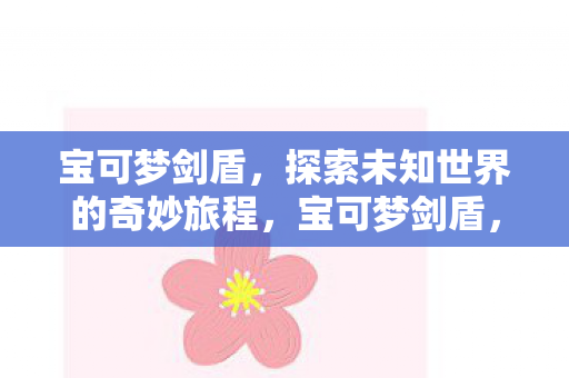 宝可梦剑盾,探索未知世界的奇妙旅程,宝可梦剑盾,探索未知世界的奇妙冒险之旅 宝可梦剑盾,探索未知世界的奇妙旅程,宝可梦剑盾,探索未知世界的奇妙冒险之旅