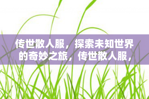 传世散人服,探索未知世界的奇妙之旅,传世散人服,探索未知世界的奇妙之旅 传世散人服,探索未知世界的奇妙之旅,传世散人服,探索未知世界的奇妙之旅
