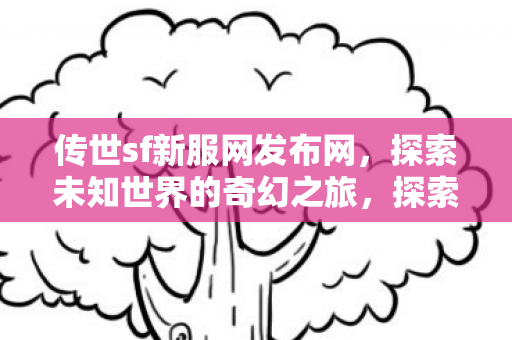 传世sf新服网发布网,探索未知世界的奇幻之旅,探索未知世界的奇幻之旅,传世sf新服网发布网 传世sf新服网发布网,探索未知世界的奇幻之旅,探索未知世界的奇幻之旅,传世sf新服网发布网