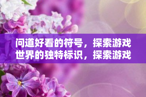 问道好看的符号,探索游戏世界的独特标识,探索游戏世界的独特符号,好看又有趣 问道好看的符号,探索游戏世界的独特标识,探索游戏世界的独特符号,好看又有趣