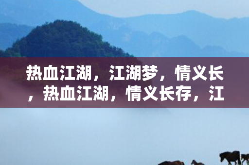 热血江湖,江湖梦,情义长,热血江湖,情义长存,江湖梦未醒 热血江湖,江湖梦,情义长,热血江湖,情义长存,江湖梦未醒