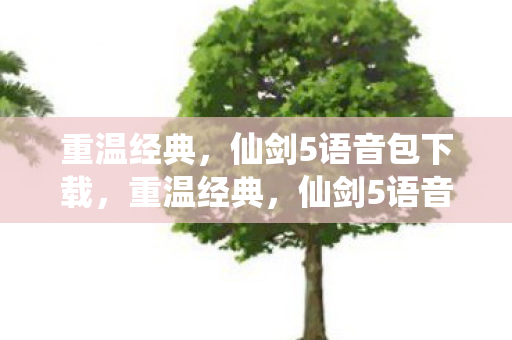 重温经典,仙剑5语音包下载,重温经典,仙剑5语音包免费下载 重温经典,仙剑5语音包下载,重温经典,仙剑5语音包免费下载