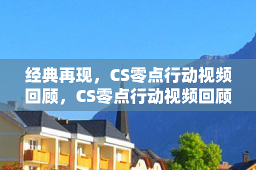 经典再现，CS零点行动视频回顾，CS零点行动视频回顾，经典再现