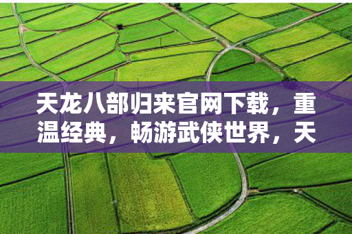 天龙八部归来官网下载,重温经典,畅游武侠世界,天龙八部归来官网下载,重温经典武侠世界 天龙八部归来官网下载,重温经典,畅游武侠世界,天龙八部归来官网下载,重温经典武侠世界