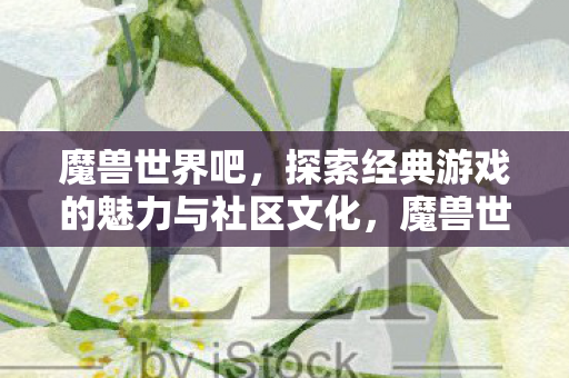 魔兽世界吧,探索经典游戏的魅力与社区文化,魔兽世界吧,探索经典游戏的魅力与社区文化 魔兽世界吧,探索经典游戏的魅力与社区文化,魔兽世界吧,探索经典游戏的魅力与社区文化