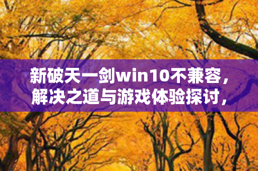新破天一剑win10不兼容，解决之道与游戏体验探讨，Win10下新破天一剑不兼容？解决攻略与游戏心得分享