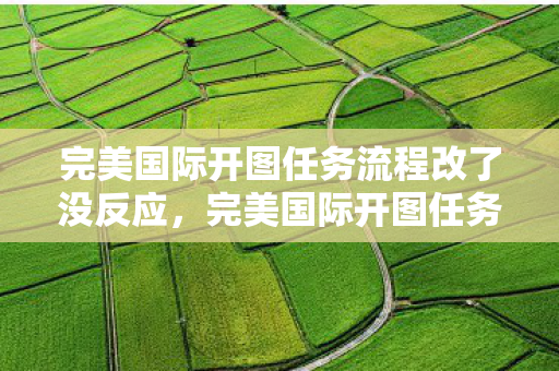 完美国际开图任务流程改了没反应,完美国际开图任务流程调整无响应问题解析 完美国际开图任务流程改了没反应,完美国际开图任务流程调整无响应问题解析