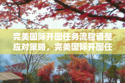 完美国际开图任务流程调整应对策略，完美国际开图任务流程调整应对策略