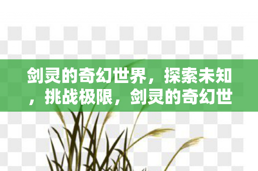 剑灵的奇幻世界,探索未知,挑战极限,剑灵的奇幻世界,探索未知,挑战极限 剑灵的奇幻世界,探索未知,挑战极限,剑灵的奇幻世界,探索未知,挑战极限