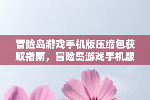 冒险岛游戏手机版压缩包获取指南,冒险岛游戏手机版压缩包获取全攻略 冒险岛游戏手机版压缩包获取指南,冒险岛游戏手机版压缩包获取全攻略