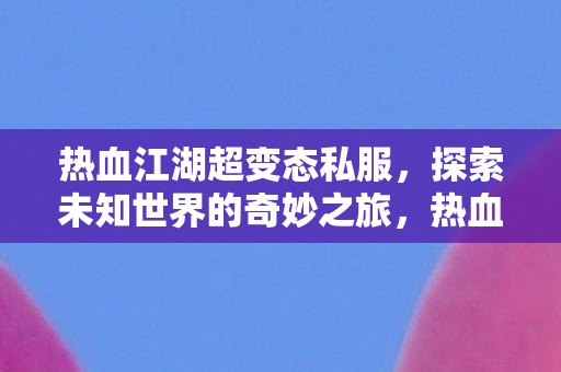 热血江湖超变态私服,探索未知世界的奇妙之旅,热血江湖超变态私服,开启未知世界的奇妙冒险 热血江湖超变态私服,探索未知世界的奇妙之旅,热血江湖超变态私服,开启未知世界的奇妙冒险