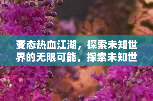变态热血江湖,探索未知世界的无限可能,探索未知世界的无限可能,变态热血江湖 变态热血江湖,探索未知世界的无限可能,探索未知世界的无限可能,变态热血江湖