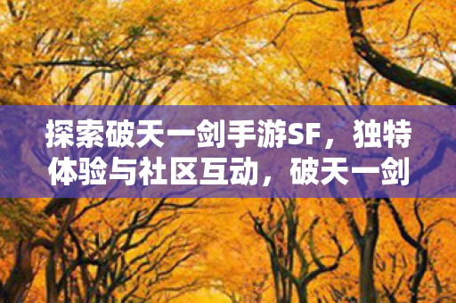 探索破天一剑手游SF,独特体验与社区互动,破天一剑手游SF,独特体验与社区互动等你来探索 探索破天一剑手游SF,独特体验与社区互动,破天一剑手游SF,独特体验与社区互动等你来探索
