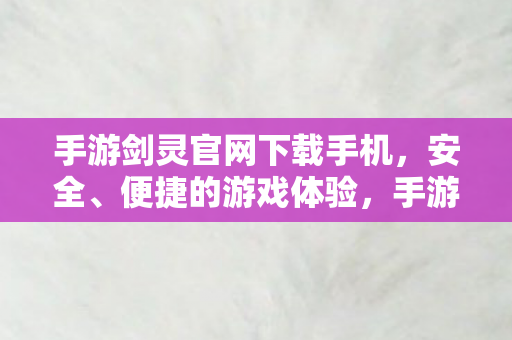 手游剑灵官网下载手机,安全、便捷的游戏体验,手游剑灵,官网下载,安全便捷游戏体验 手游剑灵官网下载手机,安全、便捷的游戏体验,手游剑灵,官网下载,安全便捷游戏体验