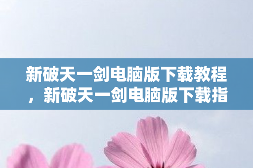 新破天一剑电脑版下载教程,新破天一剑电脑版下载指南 新破天一剑电脑版下载教程,新破天一剑电脑版下载指南