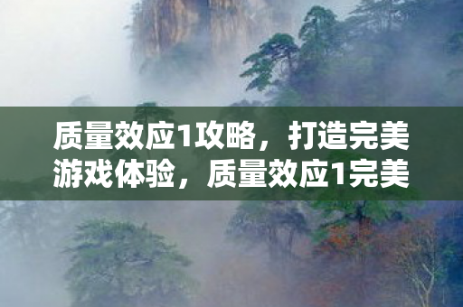 质量效应1攻略,打造完美游戏体验,质量效应1完美游戏体验攻略 质量效应1攻略,打造完美游戏体验,质量效应1完美游戏体验攻略