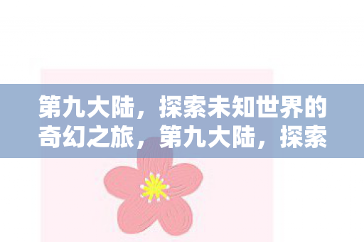 第九大陆,探索未知世界的奇幻之旅,第九大陆,探索未知世界的奇幻冒险 第九大陆,探索未知世界的奇幻之旅,第九大陆,探索未知世界的奇幻冒险