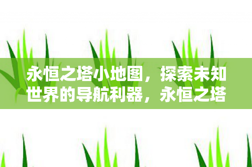永恒之塔小地图,探索未知世界的导航利器,永恒之塔小地图,探索未知世界的导航利器 永恒之塔小地图,探索未知世界的导航利器,永恒之塔小地图,探索未知世界的导航利器