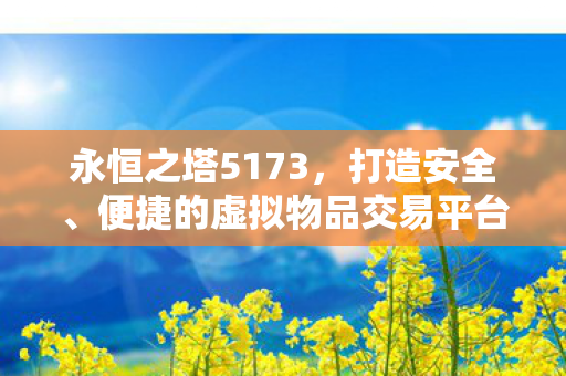 永恒之塔5173,打造安全、便捷的虚拟物品交易平台,永恒之塔5173,打造安全、便捷的虚拟物品交易平台 永恒之塔5173,打造安全、便捷的虚拟物品交易平台,永恒之塔5173,打造安全、便捷的虚拟物品交易平台