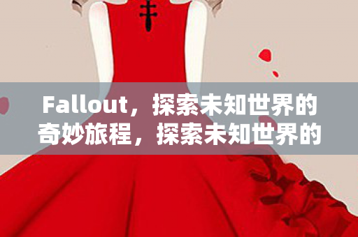 Fallout,探索未知世界的奇妙旅程,探索未知世界的奇妙旅程,Fallout Fallout,探索未知世界的奇妙旅程,探索未知世界的奇妙旅程,Fallout