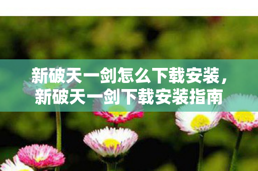 新破天一剑怎么下载安装,新破天一剑下载安装指南 新破天一剑怎么下载安装,新破天一剑下载安装指南